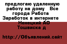 предлогаю удаленную работу на дому - Все города Работа » Заработок в интернете   . Ненецкий АО,Тошвиска д.
